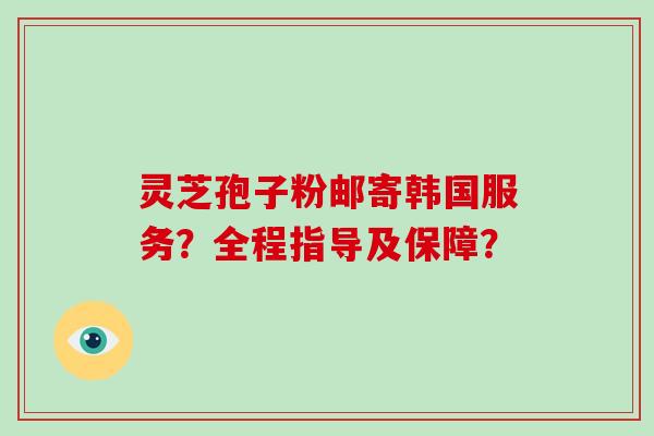 灵芝孢子粉邮寄韩国服务?全程指导及保障?-第1张图片-破壁灵芝孢子粉研究指南 灵芝孢子粉邮寄韩国服务?全程指导及保障?-第1张图片-破壁灵芝孢子粉研究指南