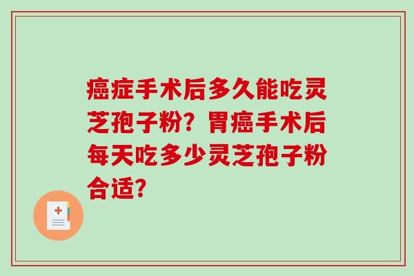 癌症手术后多久能吃灵芝孢子粉?胃癌手术后每天吃多少灵芝孢子粉合适?-第1张图片-破壁灵芝孢子粉研究指南 癌症手术后多久能吃灵芝孢子粉?胃癌手术后每天吃多少灵芝孢子粉合适?-第1张图片-破壁灵芝孢子粉研究指南