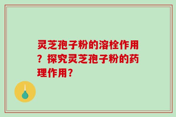 灵芝孢子粉的溶栓作用?探究灵芝孢子粉的药理作用?-第1张图片-破壁灵芝孢子粉研究指南 灵芝孢子粉的溶栓作用?探究灵芝孢子粉的药理作用?-第1张图片-破壁灵芝孢子粉研究指南