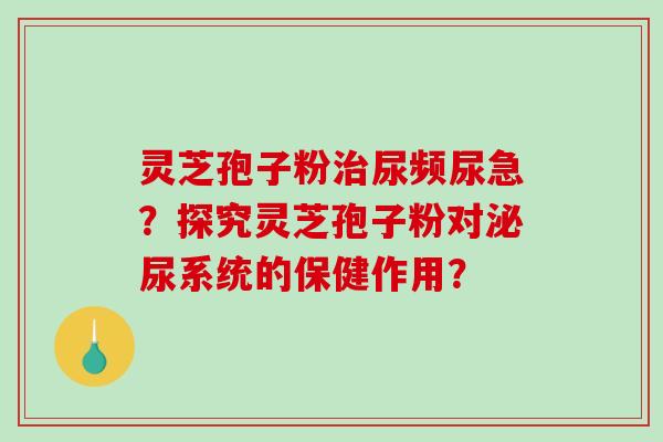 灵芝孢子粉治尿频尿急?探究灵芝孢子粉对泌尿系统的保健作用?-第1张图片-破壁灵芝孢子粉研究指南 灵芝孢子粉治尿频尿急?探究灵芝孢子粉对泌尿系统的保健作用?-第1张图片-破壁灵芝孢子粉研究指南