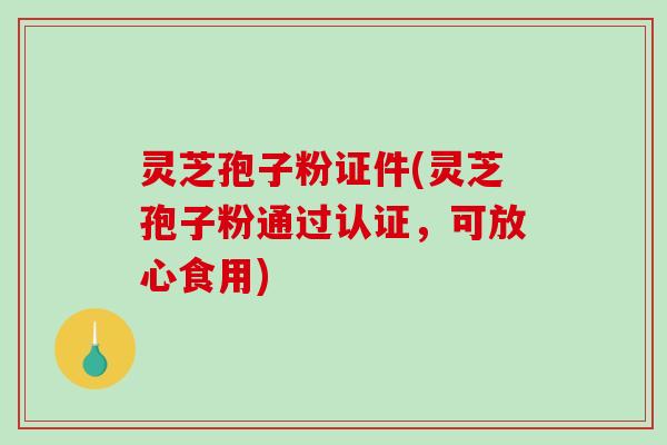 灵芝孢子粉证件(灵芝孢子粉通过认证,可放心食用)-第1张图片-破壁灵芝孢子粉研究指南 灵芝孢子粉证件(灵芝孢子粉通过认证,可放心食用)-第1张图片-破壁灵芝孢子粉研究指南