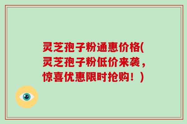 灵芝孢子粉通惠价格(灵芝孢子粉低价来袭,惊喜优惠限时抢购!)-第1张图片-破壁灵芝孢子粉研究指南 灵芝孢子粉通惠价格(灵芝孢子粉低价来袭,惊喜优惠限时抢购!)-第1张图片-破壁灵芝孢子粉研究指南