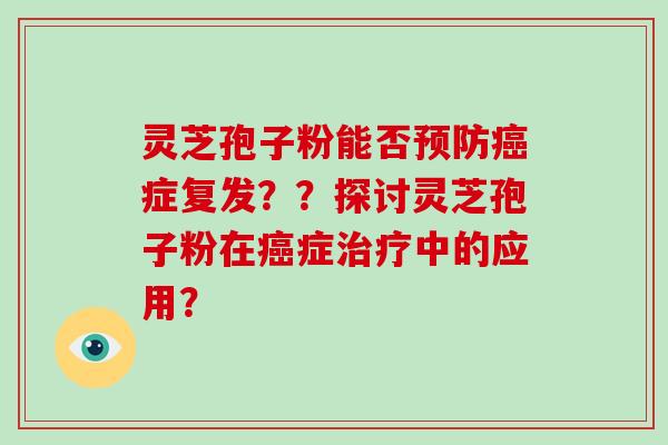 灵芝孢子粉能否预防癌症复发??探讨灵芝孢子粉在癌症治疗中的应用?-第1张图片-破壁灵芝孢子粉研究指南 灵芝孢子粉能否预防癌症复发??探讨灵芝孢子粉在癌症治疗中的应用?-第1张图片-破壁灵芝孢子粉研究指南