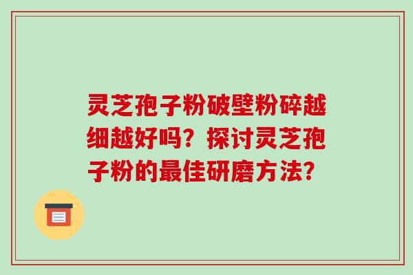 灵芝孢子粉破壁粉碎越细越好吗？探讨灵芝孢子粉的最佳研磨方法？-第1张图片-破壁灵芝孢子粉研究指南