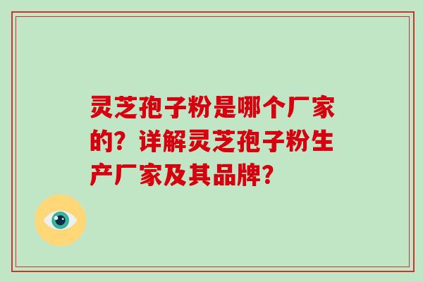 灵芝孢子粉是哪个厂家的?详解灵芝孢子粉生产厂家及其品牌?-第1张图片-破壁灵芝孢子粉研究指南 灵芝孢子粉是哪个厂家的?详解灵芝孢子粉生产厂家及其品牌?-第1张图片-破壁灵芝孢子粉研究指南