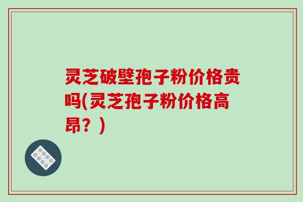 灵芝破壁孢子粉价格贵吗(灵芝孢子粉价格高昂?)-第1张图片-破壁灵芝孢子粉研究指南 灵芝破壁孢子粉价格贵吗(灵芝孢子粉价格高昂?)-第1张图片-破壁灵芝孢子粉研究指南