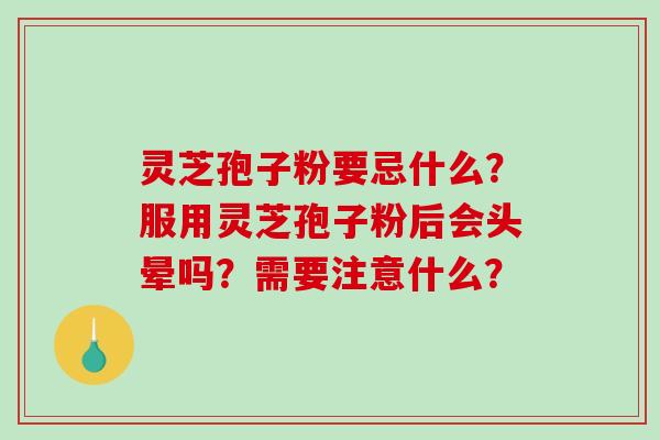 灵芝孢子粉要忌什么?服用灵芝孢子粉后会头晕吗?需要注意什么?-第1张图片-破壁灵芝孢子粉研究指南 灵芝孢子粉要忌什么?服用灵芝孢子粉后会头晕吗?需要注意什么?-第1张图片-破壁灵芝孢子粉研究指南