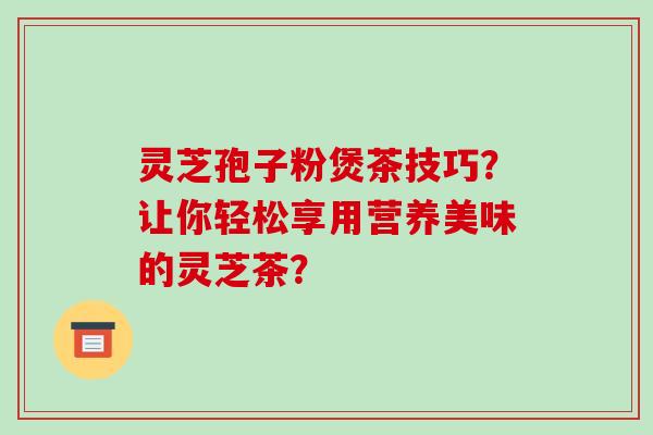 灵芝孢子粉煲茶技巧?让你轻松享用营养美味的灵芝茶?-第1张图片-破壁灵芝孢子粉研究指南 灵芝孢子粉煲茶技巧?让你轻松享用营养美味的灵芝茶?-第1张图片-破壁灵芝孢子粉研究指南