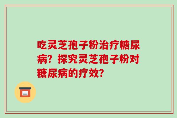 吃灵芝孢子粉治疗糖尿病？探究灵芝孢子粉对糖尿病的疗效？-第1张图片-破壁灵芝孢子粉研究指南