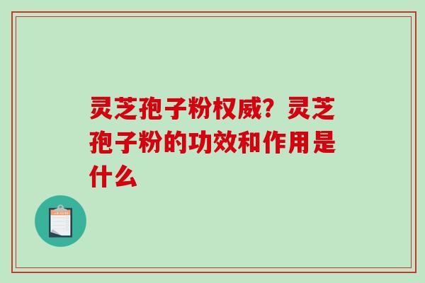 灵芝孢子粉权威？灵芝孢子粉的功效和作用是什么-第1张图片-破壁灵芝孢子粉研究指南