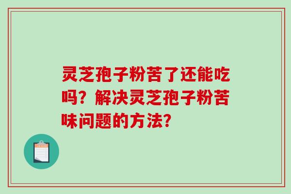 灵芝孢子粉苦了还能吃吗?解决灵芝孢子粉苦味问题的方法?-第1张图片-破壁灵芝孢子粉研究指南 灵芝孢子粉苦了还能吃吗?解决灵芝孢子粉苦味问题的方法?-第1张图片-破壁灵芝孢子粉研究指南