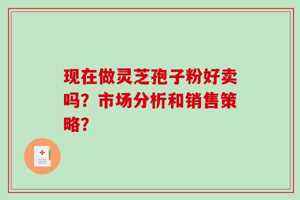 现在做灵芝孢子粉好卖吗?市场分析和销售策略?-第1张图片-破壁灵芝孢子粉研究指南 现在做灵芝孢子粉好卖吗?市场分析和销售策略?-第1张图片-破壁灵芝孢子粉研究指南