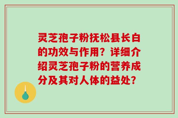 灵芝孢子粉抚松县长白的功效与作用?详细介绍灵芝孢子粉的营养成分及其对人体的益处?-第1张图片-破壁灵芝孢子粉研究指南 灵芝孢子粉抚松县长白的功效与作用?详细介绍灵芝孢子粉的营养成分及其对人体的益处?-第1张图片-破壁灵芝孢子粉研究指南