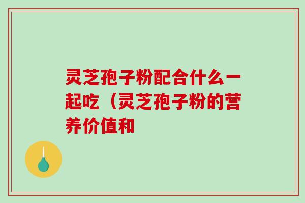 灵芝孢子粉配合什么一起吃(灵芝孢子粉的营养价值和-第1张图片-破壁灵芝孢子粉研究指南 灵芝孢子粉配合什么一起吃(灵芝孢子粉的营养价值和-第1张图片-破壁灵芝孢子粉研究指南