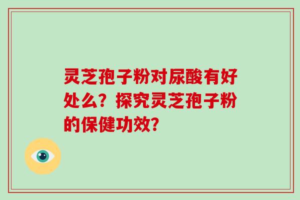 灵芝孢子粉对尿酸有好处么?探究灵芝孢子粉的保健功效?-第1张图片-破壁灵芝孢子粉研究指南 灵芝孢子粉对尿酸有好处么?探究灵芝孢子粉的保健功效?-第1张图片-破壁灵芝孢子粉研究指南