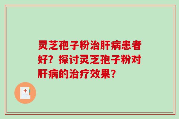 灵芝孢子粉治肝病患者好？探讨灵芝孢子粉对肝病的治疗效果？-第1张图片-破壁灵芝孢子粉研究指南