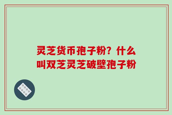 灵芝货币孢子粉?什么叫双芝灵芝破壁孢子粉-第1张图片-破壁灵芝孢子粉研究指南 灵芝货币孢子粉?什么叫双芝灵芝破壁孢子粉-第1张图片-破壁灵芝孢子粉研究指南