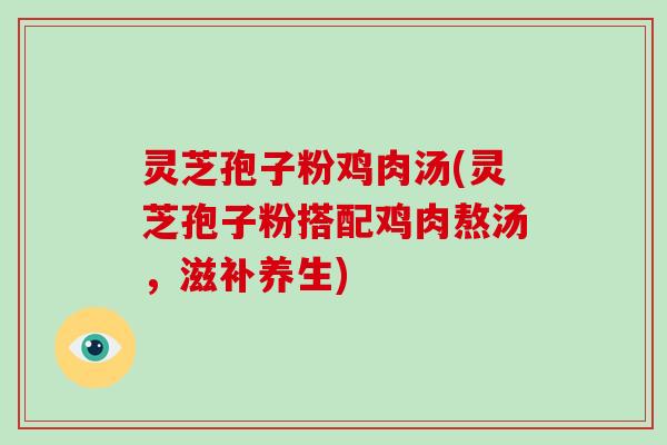 灵芝孢子粉鸡肉汤(灵芝孢子粉搭配鸡肉熬汤,滋补养生)-第1张图片-破壁灵芝孢子粉研究指南 灵芝孢子粉鸡肉汤(灵芝孢子粉搭配鸡肉熬汤,滋补养生)-第1张图片-破壁灵芝孢子粉研究指南