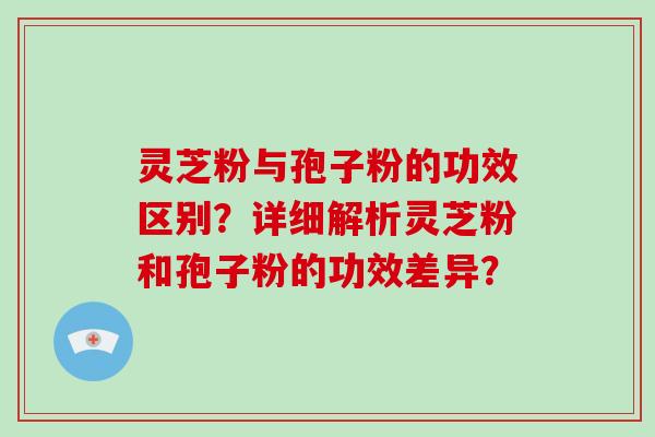 灵芝粉与孢子粉的功效区别？详细解析灵芝粉和孢子粉的功效差异？-第1张图片-破壁灵芝孢子粉研究指南