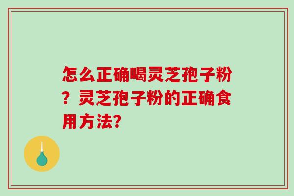 怎么正确喝灵芝孢子粉？灵芝孢子粉的正确食用方法？-第1张图片-破壁灵芝孢子粉研究指南