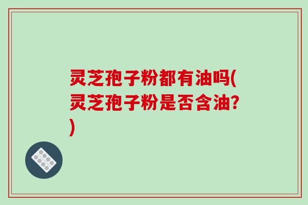 灵芝孢子粉都有油吗(灵芝孢子粉是否含油?)-第1张图片-破壁灵芝孢子粉研究指南 灵芝孢子粉都有油吗(灵芝孢子粉是否含油?)-第1张图片-破壁灵芝孢子粉研究指南