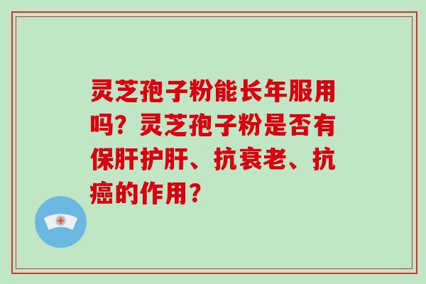 灵芝孢子粉能长年服用吗?灵芝孢子粉是否有保肝护肝、抗衰老、抗癌的作用?-第1张图片-破壁灵芝孢子粉研究指南 灵芝孢子粉能长年服用吗?灵芝孢子粉是否有保肝护肝、抗衰老、抗癌的作用?-第1张图片-破壁灵芝孢子粉研究指南