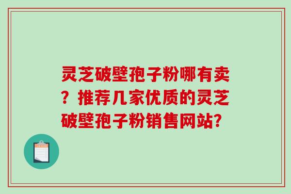 灵芝破壁孢子粉哪有卖?推荐几家优质的灵芝破壁孢子粉销售网站?-第1张图片-破壁灵芝孢子粉研究指南 灵芝破壁孢子粉哪有卖?推荐几家优质的灵芝破壁孢子粉销售网站?-第1张图片-破壁灵芝孢子粉研究指南