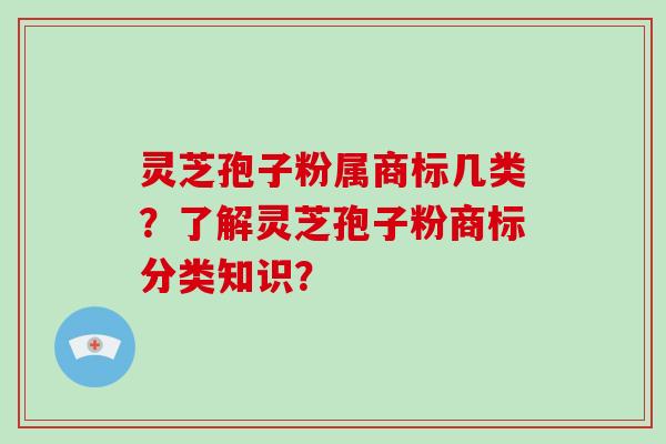 灵芝孢子粉属商标几类?了解灵芝孢子粉商标分类知识?-第1张图片-破壁灵芝孢子粉研究指南 灵芝孢子粉属商标几类?了解灵芝孢子粉商标分类知识?-第1张图片-破壁灵芝孢子粉研究指南