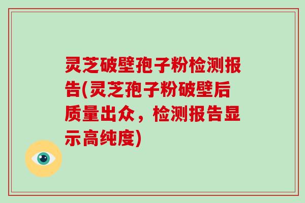 灵芝破壁孢子粉检测报告(灵芝孢子粉破壁后质量出众,检测报告显示高纯度)-第1张图片-破壁灵芝孢子粉研究指南 灵芝破壁孢子粉检测报告(灵芝孢子粉破壁后质量出众,检测报告显示高纯度)-第1张图片-破壁灵芝孢子粉研究指南