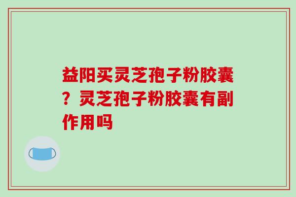 益阳买灵芝孢子粉胶囊？灵芝孢子粉胶囊有副作用吗-第1张图片-破壁灵芝孢子粉研究指南