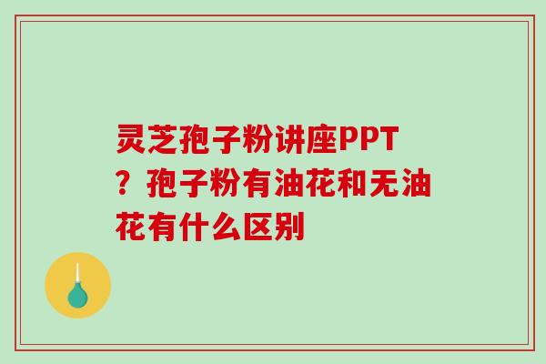 灵芝孢子粉讲座PPT?孢子粉有油花和无油花有什么区别-第1张图片-破壁灵芝孢子粉研究指南 灵芝孢子粉讲座PPT?孢子粉有油花和无油花有什么区别-第1张图片-破壁灵芝孢子粉研究指南