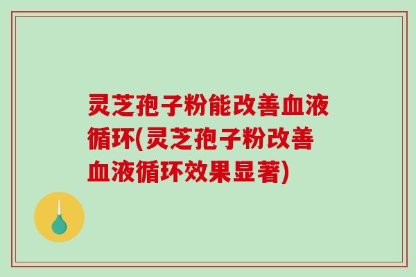 灵芝孢子粉能改善血液循环(灵芝孢子粉改善血液循环效果显著)-第1张图片-破壁灵芝孢子粉研究指南 灵芝孢子粉能改善血液循环(灵芝孢子粉改善血液循环效果显著)-第1张图片-破壁灵芝孢子粉研究指南
