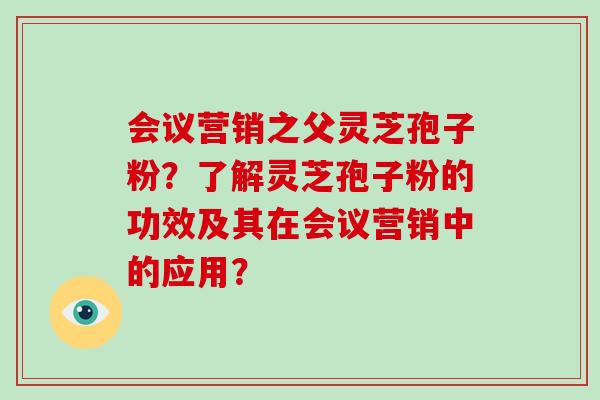会议营销之父灵芝孢子粉?了解灵芝孢子粉的功效及其在会议营销中的应用?-第1张图片-破壁灵芝孢子粉研究指南 会议营销之父灵芝孢子粉?了解灵芝孢子粉的功效及其在会议营销中的应用?-第1张图片-破壁灵芝孢子粉研究指南