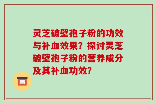 灵芝破壁孢子粉的功效与补血效果?探讨灵芝破壁孢子粉的营养成分及其补血功效?-第1张图片-破壁灵芝孢子粉研究指南 灵芝破壁孢子粉的功效与补血效果?探讨灵芝破壁孢子粉的营养成分及其补血功效?-第1张图片-破壁灵芝孢子粉研究指南