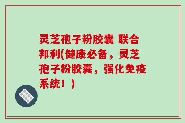 灵芝孢子粉胶囊 联合邦利(健康必备,灵芝孢子粉胶囊,强化免疫系统!)-第1张图片-破壁灵芝孢子粉研究指南 灵芝孢子粉胶囊 联合邦利(健康必备,灵芝孢子粉胶囊,强化免疫系统!)-第1张图片-破壁灵芝孢子粉研究指南