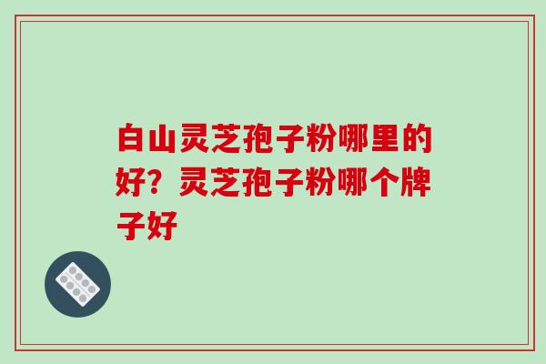 白山灵芝孢子粉哪里的好?灵芝孢子粉哪个牌子好-第1张图片-破壁灵芝孢子粉研究指南 白山灵芝孢子粉哪里的好?灵芝孢子粉哪个牌子好-第1张图片-破壁灵芝孢子粉研究指南