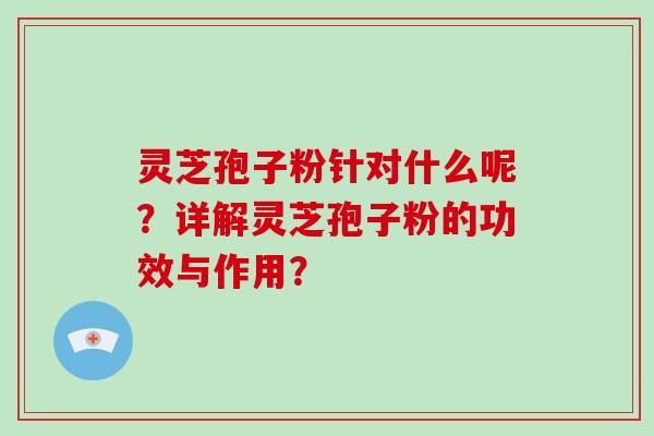 灵芝孢子粉针对什么呢？详解灵芝孢子粉的功效与作用？-第1张图片-破壁灵芝孢子粉研究指南