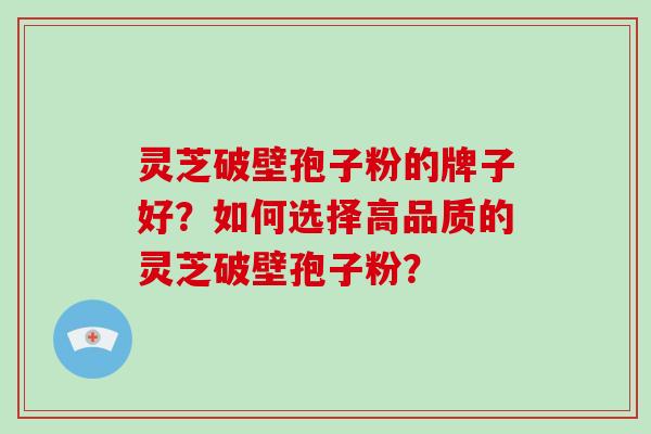 灵芝破壁孢子粉的牌子好?如何选择高品质的灵芝破壁孢子粉?-第1张图片-破壁灵芝孢子粉研究指南 灵芝破壁孢子粉的牌子好?如何选择高品质的灵芝破壁孢子粉?-第1张图片-破壁灵芝孢子粉研究指南