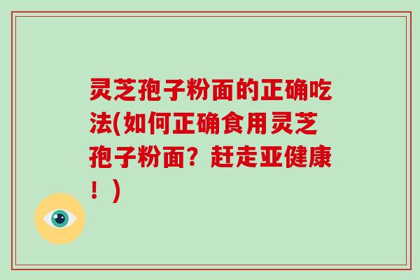 灵芝孢子粉面的正确吃法(如何正确食用灵芝孢子粉面？赶走亚健康！)-第1张图片-破壁灵芝孢子粉研究指南