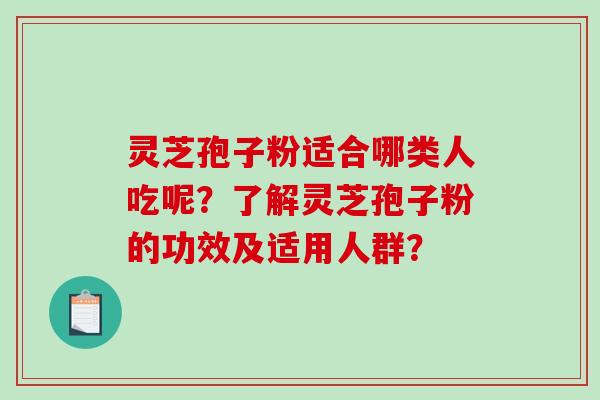 灵芝孢子粉适合哪类人吃呢？了解灵芝孢子粉的功效及适用人群？-第1张图片-破壁灵芝孢子粉研究指南