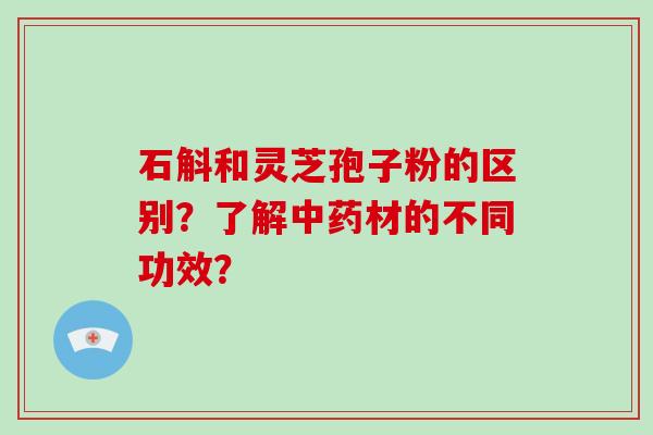 石斛和灵芝孢子粉的区别?了解中药材的不同功效?-第1张图片-破壁灵芝孢子粉研究指南 石斛和灵芝孢子粉的区别?了解中药材的不同功效?-第1张图片-破壁灵芝孢子粉研究指南