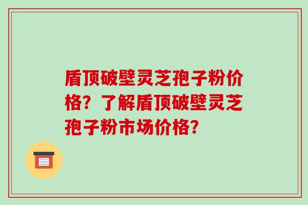 盾顶破壁灵芝孢子粉价格?了解盾顶破壁灵芝孢子粉市场价格?-第1张图片-破壁灵芝孢子粉研究指南 盾顶破壁灵芝孢子粉价格?了解盾顶破壁灵芝孢子粉市场价格?-第1张图片-破壁灵芝孢子粉研究指南