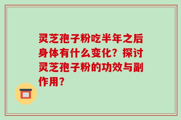 灵芝孢子粉吃半年之后身体有什么变化？探讨灵芝孢子粉的功效与副作用？-第1张图片-破壁灵芝孢子粉研究指南