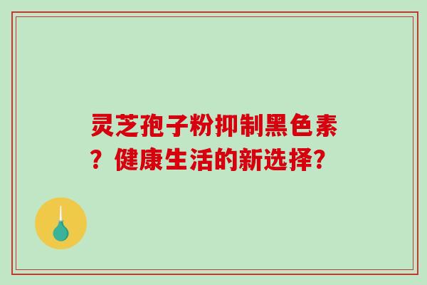 灵芝孢子粉抑制黑色素?健康生活的新选择?-第1张图片-破壁灵芝孢子粉研究指南 灵芝孢子粉抑制黑色素?健康生活的新选择?-第1张图片-破壁灵芝孢子粉研究指南