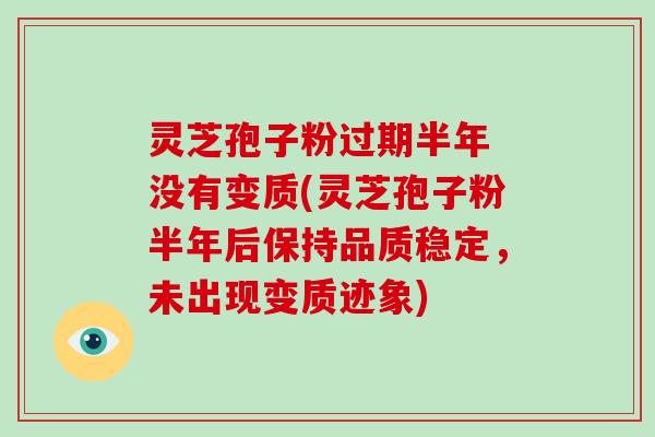灵芝孢子粉过期半年 没有变质(灵芝孢子粉半年后保持品质稳定,未出现变质迹象)-第1张图片-破壁灵芝孢子粉研究指南 灵芝孢子粉过期半年 没有变质(灵芝孢子粉半年后保持品质稳定,未出现变质迹象)-第1张图片-破壁灵芝孢子粉研究指南