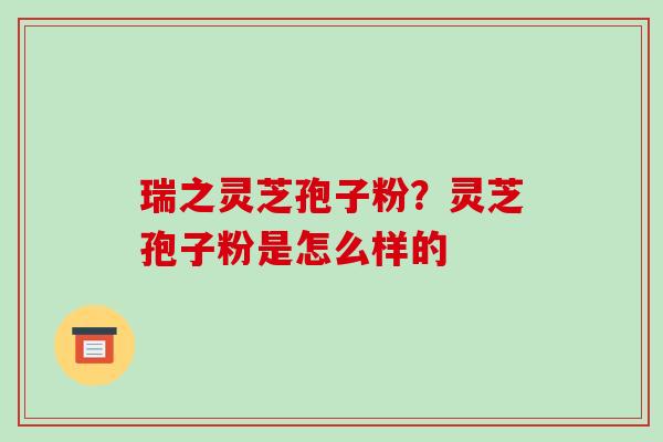 瑞之灵芝孢子粉?灵芝孢子粉是怎么样的-第1张图片-破壁灵芝孢子粉研究指南 瑞之灵芝孢子粉?灵芝孢子粉是怎么样的-第1张图片-破壁灵芝孢子粉研究指南
