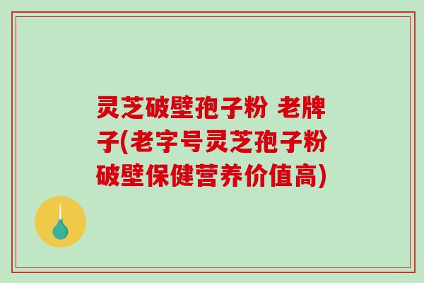 灵芝破壁孢子粉 老牌子(老字号灵芝孢子粉破壁保健营养价值高)-第1张图片-破壁灵芝孢子粉研究指南