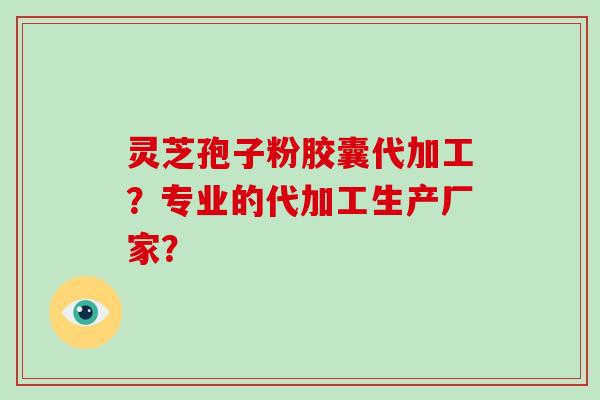 灵芝孢子粉胶囊代加工?专业的代加工生产厂家?-第1张图片-破壁灵芝孢子粉研究指南 灵芝孢子粉胶囊代加工?专业的代加工生产厂家?-第1张图片-破壁灵芝孢子粉研究指南