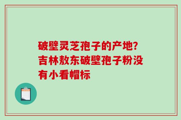 破壁灵芝孢子的产地?吉林敖东破壁孢子粉没有小看帽标-第1张图片-破壁灵芝孢子粉研究指南 破壁灵芝孢子的产地?吉林敖东破壁孢子粉没有小看帽标-第1张图片-破壁灵芝孢子粉研究指南