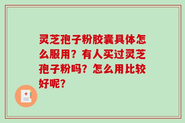 灵芝孢子粉胶囊具体怎么服用？有人买过灵芝孢子粉吗？怎么用比较好呢？-第1张图片-破壁灵芝孢子粉研究指南